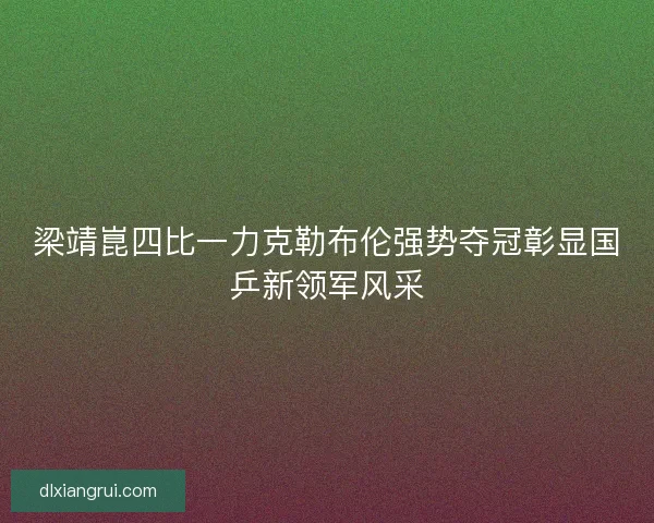 梁靖崑四比一力克勒布伦强势夺冠彰显国乒新领军风采