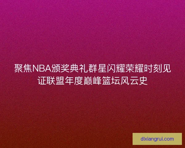 聚焦NBA颁奖典礼群星闪耀荣耀时刻见证联盟年度巅峰篮坛风云史