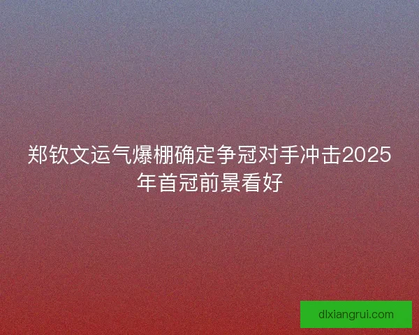 郑钦文运气爆棚确定争冠对手冲击2025年首冠前景看好
