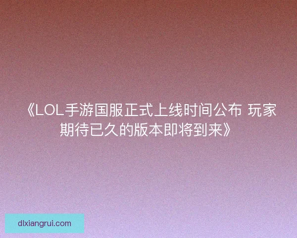 《LOL手游国服正式上线时间公布 玩家期待已久的版本即将到来》