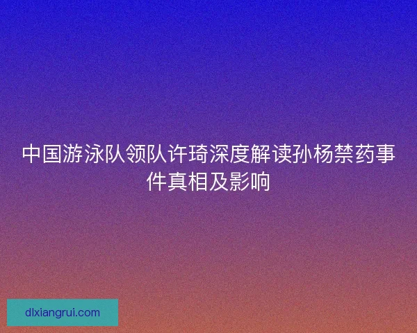 中国游泳队领队许琦深度解读孙杨禁药事件真相及影响