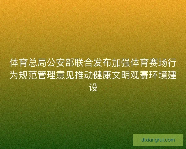 体育总局公安部联合发布加强体育赛场行为规范管理意见推动健康文明观赛环境建设