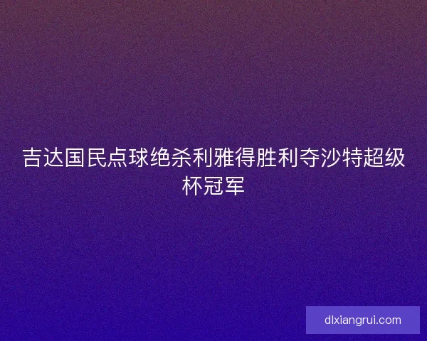 吉达国民点球绝杀利雅得胜利夺沙特超级杯冠军
