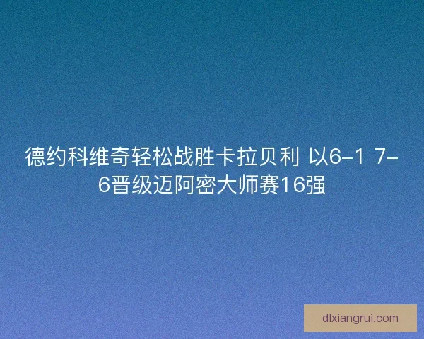 德约科维奇轻松战胜卡拉贝利 以6-1 7-6晋级迈阿密大师赛16强