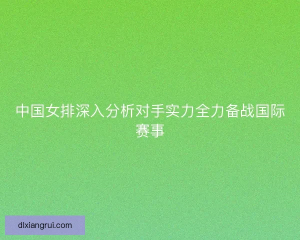 中国女排深入分析对手实力全力备战国际赛事