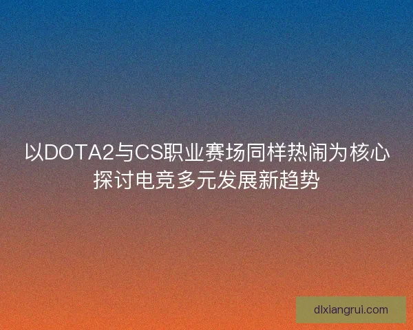 以DOTA2与CS职业赛场同样热闹为核心探讨电竞多元发展新趋势