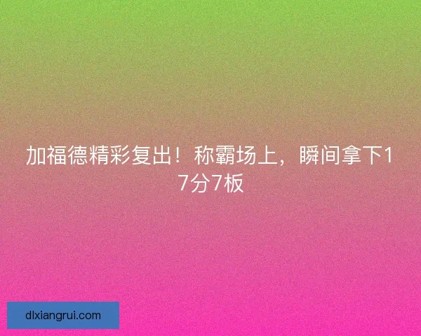加福德精彩复出！称霸场上，瞬间拿下17分7板