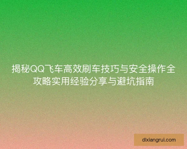 揭秘QQ飞车高效刷车技巧与安全操作全攻略实用经验分享与避坑指南