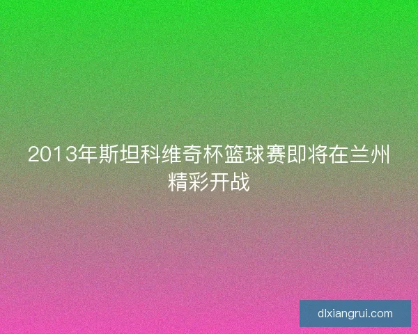 2013年斯坦科维奇杯篮球赛即将在兰州精彩开战