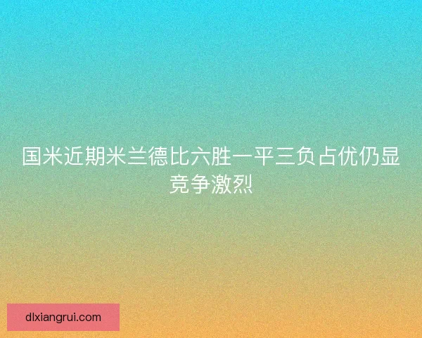 国米近期米兰德比六胜一平三负占优仍显竞争激烈