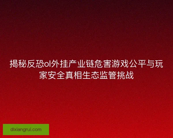 揭秘反恐ol外挂产业链危害游戏公平与玩家安全真相生态监管挑战