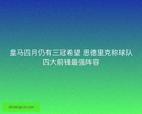 皇马四月仍有三冠希望 恩德里克称球队四大前锋最强阵容