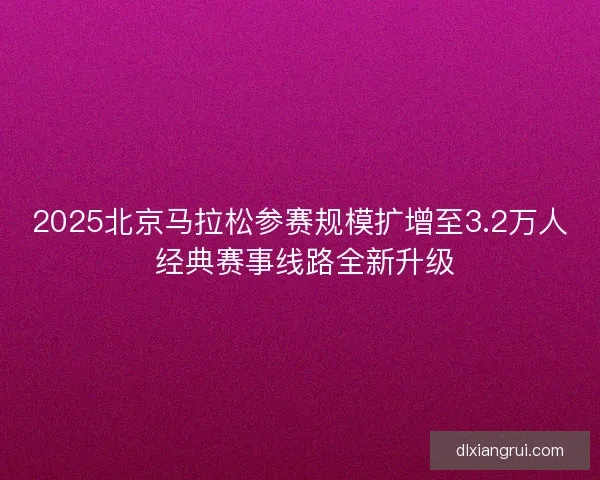 2025北京马拉松参赛规模扩增至3.2万人 经典赛事线路全新升级