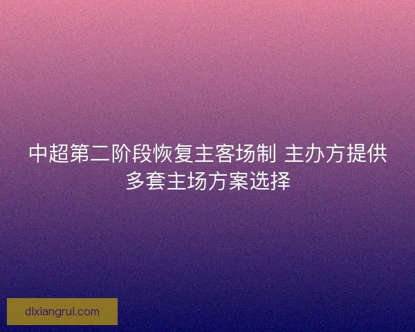 中超第二阶段恢复主客场制 主办方提供多套主场方案选择 中超第二阶段恢复主客场制 主办方提供多套主场方案选择