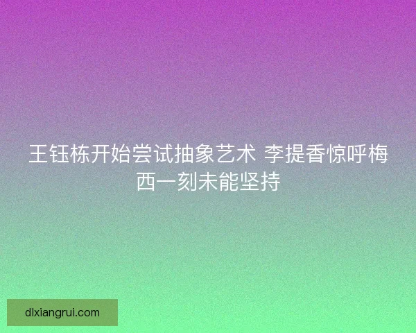 王钰栋开始尝试抽象艺术 李提香惊呼梅西一刻未能坚持 王钰栋开始尝试抽象艺术 李提香惊呼梅西一刻未能坚持