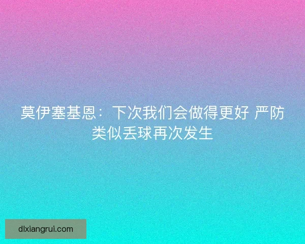 莫伊塞基恩：下次我们会做得更好 严防类似丢球再次发生
