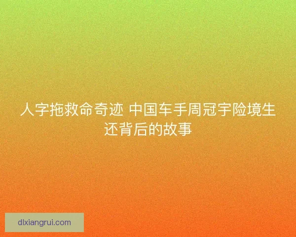 人字拖救命奇迹 中国车手周冠宇险境生还背后的故事 人字拖救命奇迹 中国车手周冠宇险境生还背后的故事