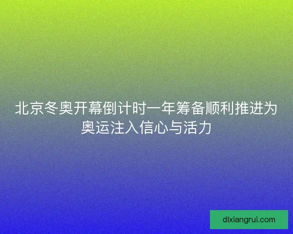 北京冬奥开幕倒计时一年筹备顺利推进为奥运注入信心与活力