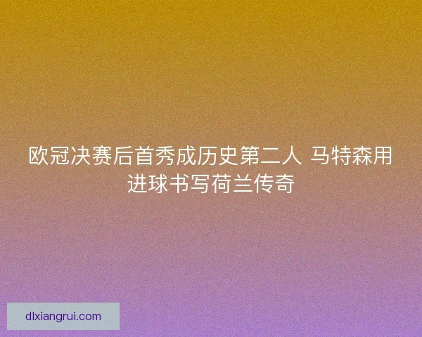 欧冠决赛后首秀成历史第二人 马特森用进球书写荷兰传奇