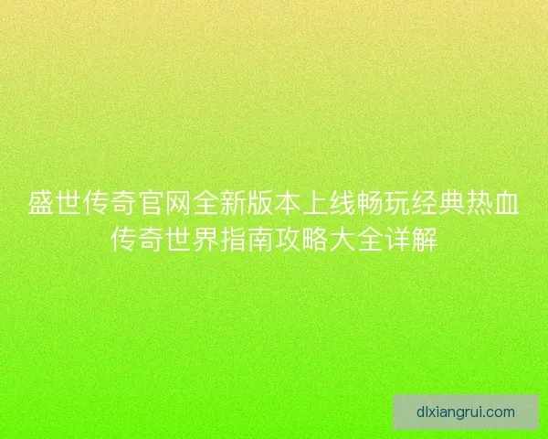 盛世传奇官网全新版本上线畅玩经典热血传奇世界指南攻略大全详解 盛世传奇官网全新版本上线畅玩经典热血传奇世界指南攻略大全详解
