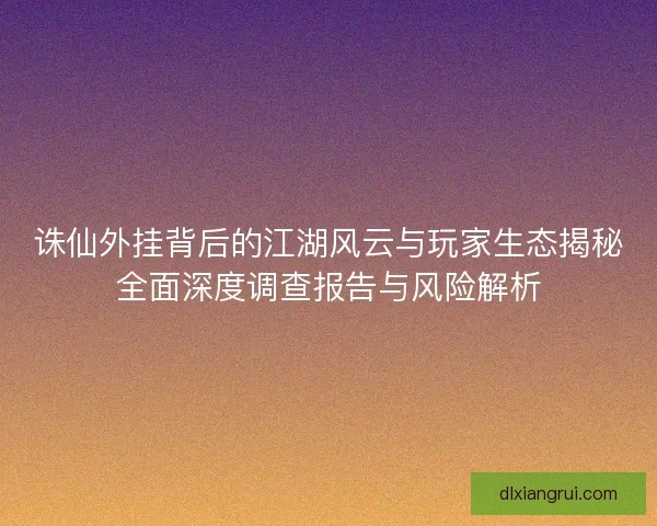 诛仙外挂背后的江湖风云与玩家生态揭秘全面深度调查报告与风险解析