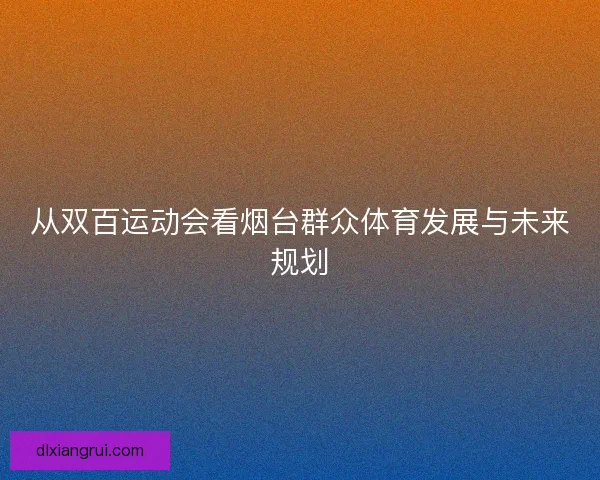从双百运动会看烟台群众体育发展与未来规划 从双百运动会看烟台群众体育发展与未来规划