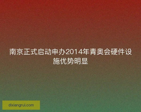 南京正式启动申办2014年青奥会硬件设施优势明显 南京正式启动申办2014年青奥会硬件设施优势明显