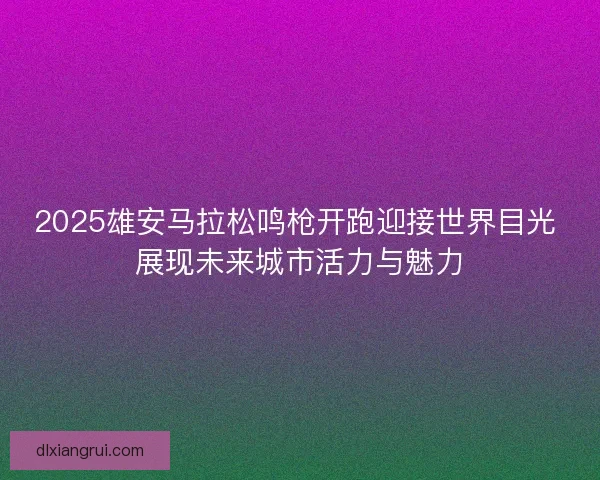 2025雄安马拉松鸣枪开跑迎接世界目光 展现未来城市活力与魅力 2025雄安马拉松鸣枪开跑迎接世界目光 展现未来城市活力与魅力