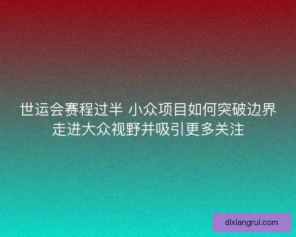 世运会赛程过半 小众项目如何突破边界走进大众视野并吸引更多关注