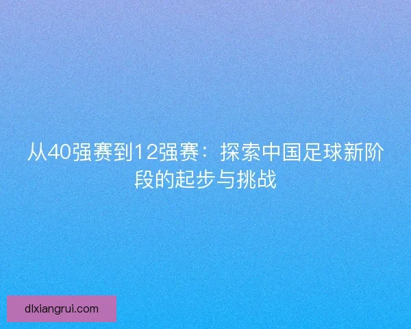 从40强赛到12强赛:探索中国足球新阶段的起步与挑战 从40强赛到12强赛:探索中国足球新阶段的起步与挑战