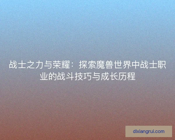 战士之力与荣耀：探索魔兽世界中战士职业的战斗技巧与成长历程