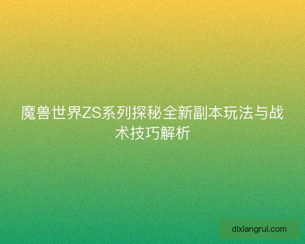 魔兽世界ZS系列探秘全新副本玩法与战术技巧解析