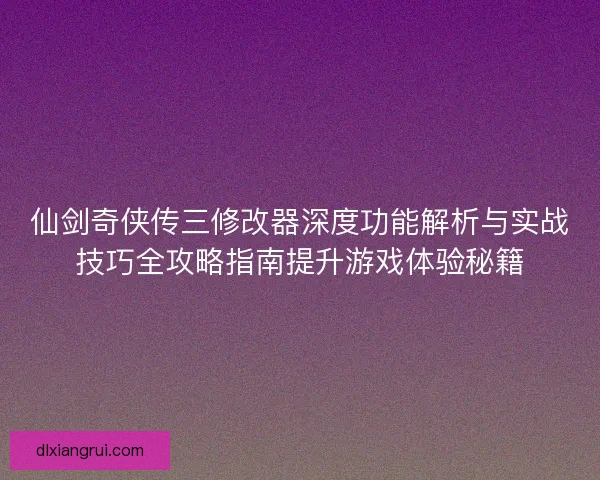 仙剑奇侠传三修改器深度功能解析与实战技巧全攻略指南提升游戏体验秘籍 仙剑奇侠传三修改器深度功能解析与实战技巧全攻略指南提升游戏体验秘籍