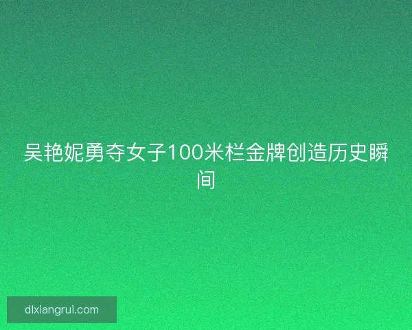 吴艳妮勇夺女子100米栏金牌创造历史瞬间 吴艳妮勇夺女子100米栏金牌创造历史瞬间