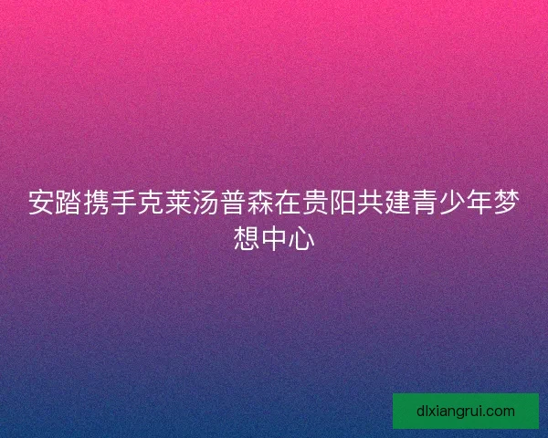 安踏携手克莱汤普森在贵阳共建青少年梦想中心 安踏携手克莱汤普森在贵阳共建青少年梦想中心