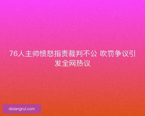 76人主帅愤怒指责裁判不公 吹罚争议引发全网热议